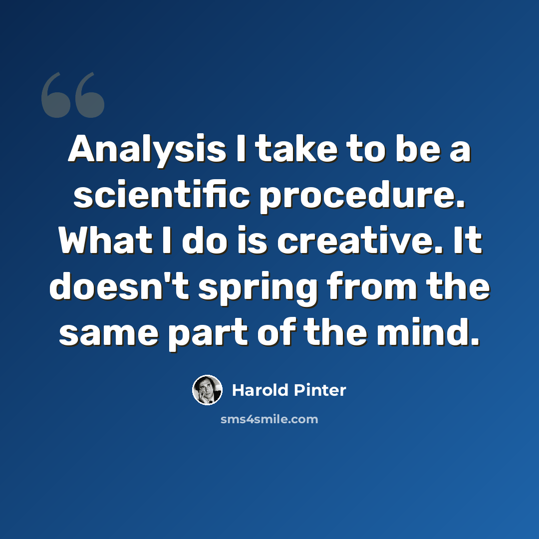“Analysis I take to be a scientific procedure. What I do is creative. It doesn't spring from the same part of the mind.” quote by Harold Pinter