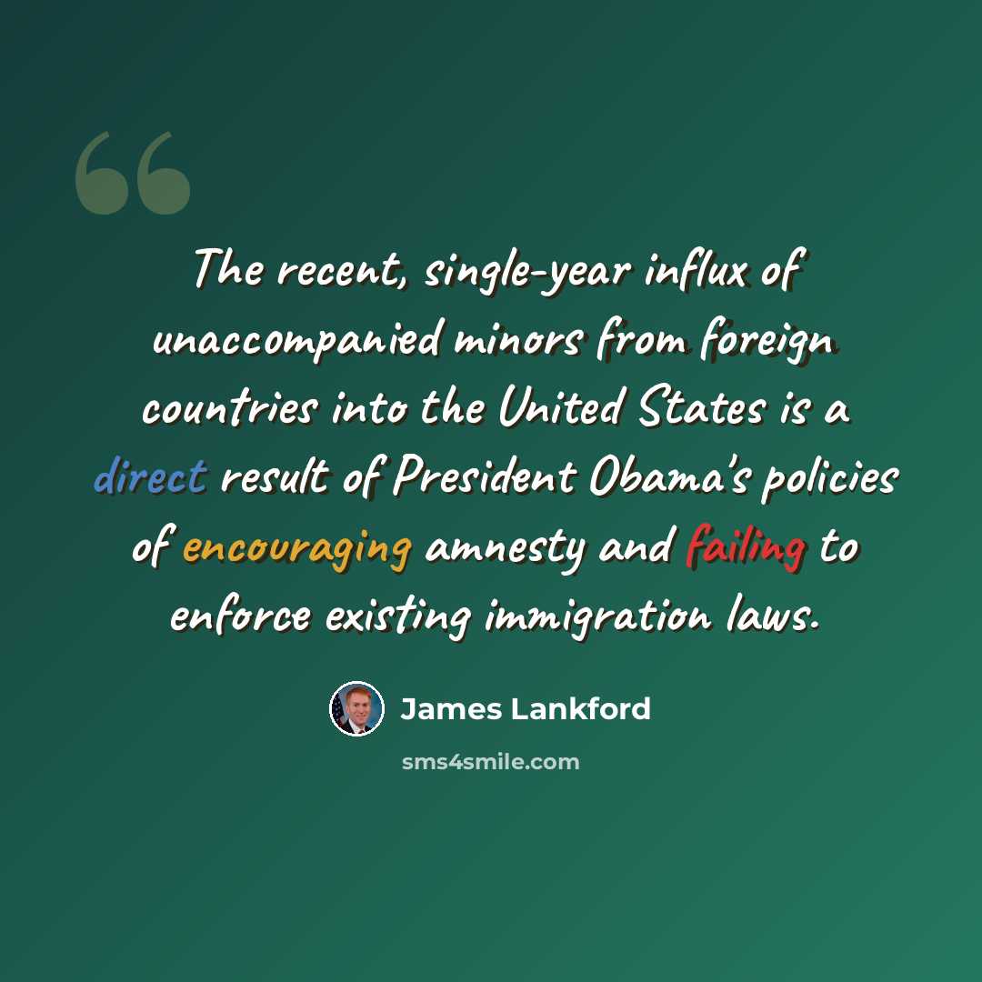 “The recent, single-year influx of unaccompanied minors from foreign countries into the United States is a direct result of President Obama's policies of encouraging amnesty and failing to enforce existing immigration laws.” quote by James Lankford