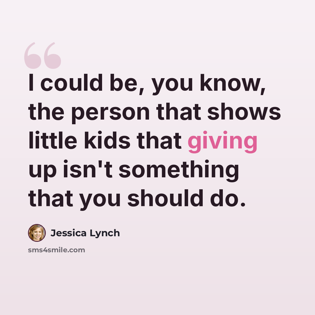 “I could be, you know, the person that shows little kids that giving up isn't something that you should do.” quote by Jessica Lynch