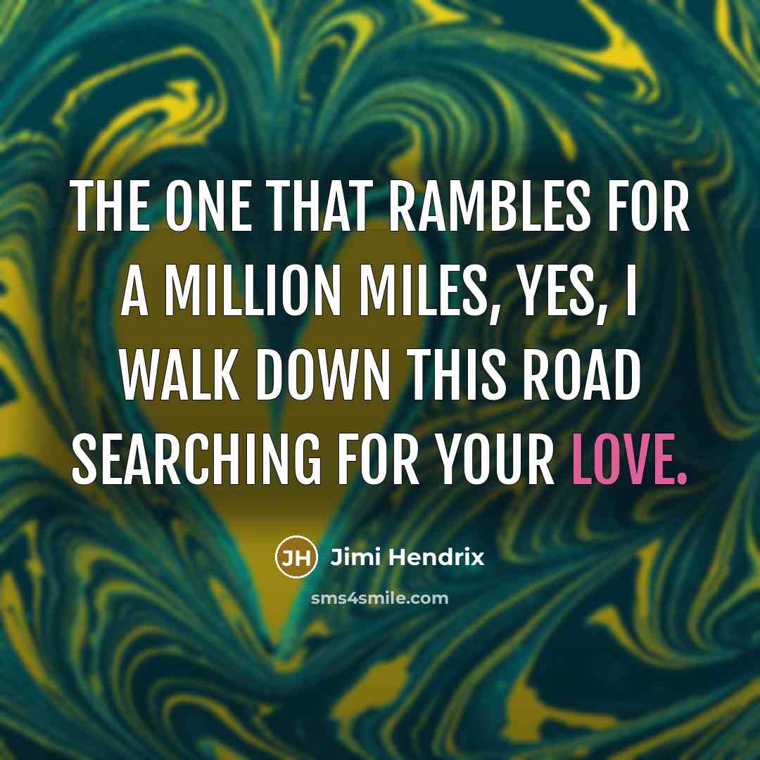 “The one that rambles for a million miles, yes, I walk down this road searching for your love.” quote by Jimi Hendrix