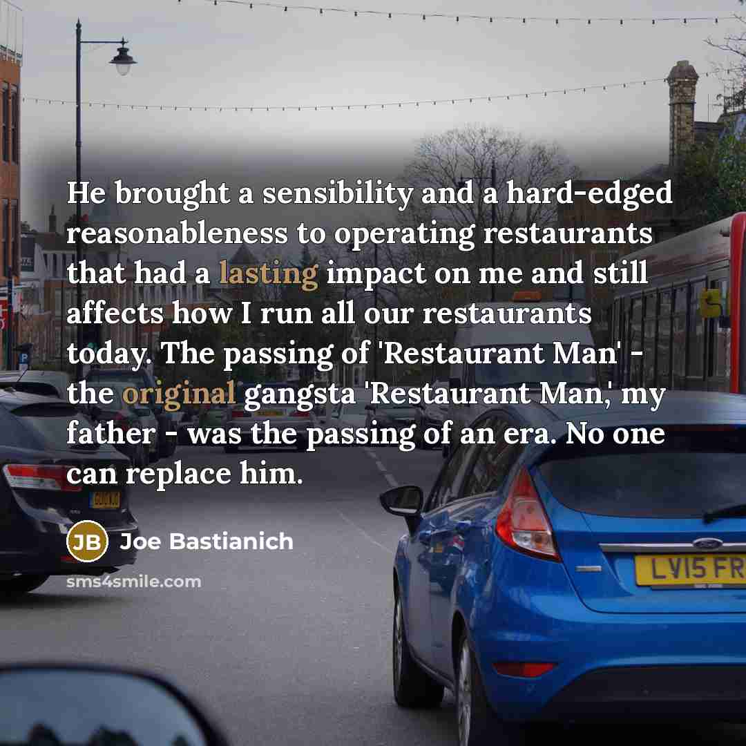 “He brought a sensibility and a hard-edged reasonableness to operating restaurants that had a lasting impact on me and still affects how I run all our restaurants today. The passing of 'Restaurant Man' - the original gangsta 'Restaurant Man,' my father - was the passing of an era. No one can…” quote by Joe Bastianich