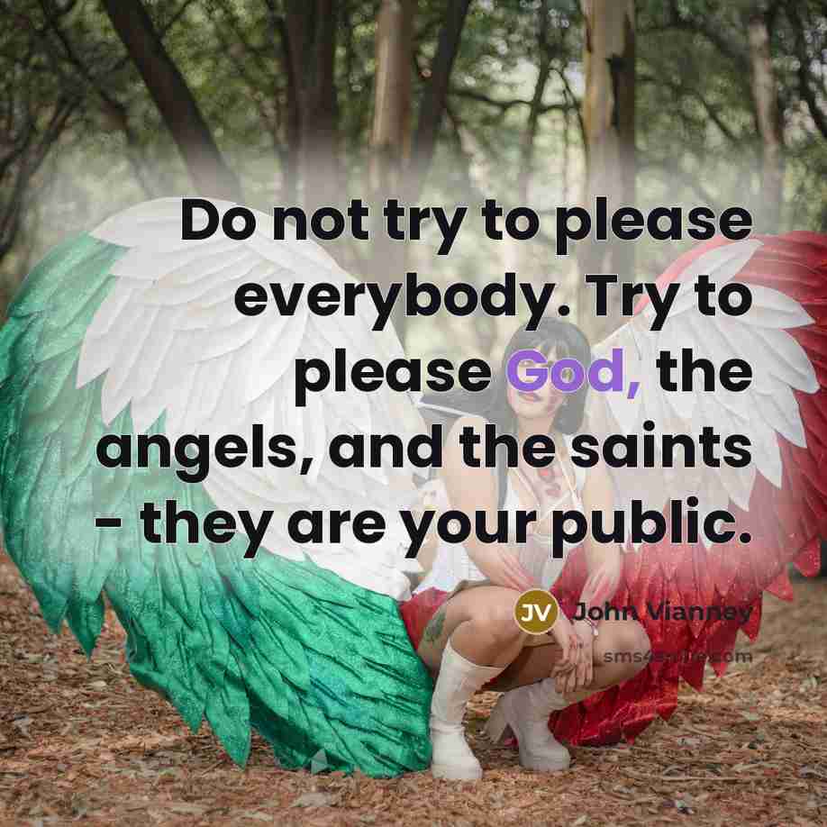 “Do not try to please everybody. Try to please God, the angels, and the saints - they are your public.” quote by John Vianney
