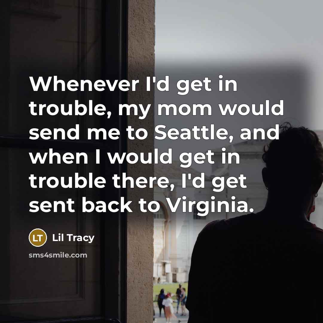 “Whenever I'd get in trouble, my mom would send me to Seattle, and when I would get in trouble there, I'd get sent back to Virginia.” quote by Lil Tracy