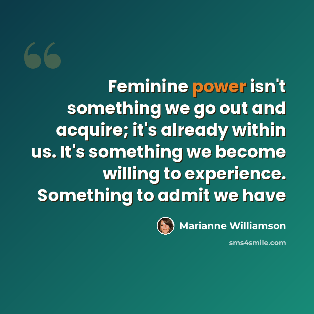 “Feminine power isn't something we go out and acquire; it's already within us. It's something we become willing to experience. Something to admit we have” quote by Marianne Williamson