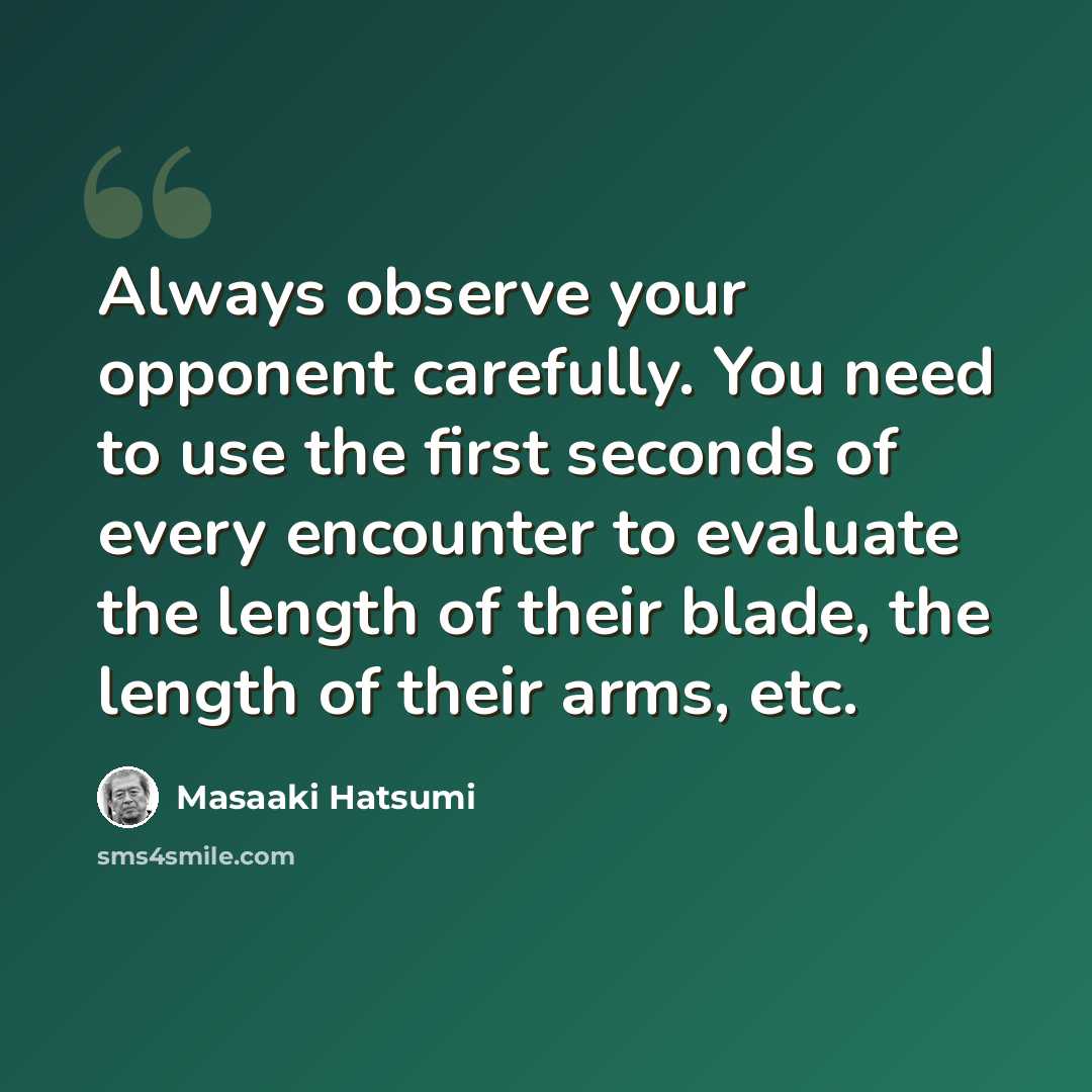“Always observe your opponent carefully. You need to use the first seconds of every encounter to evaluate the length of their blade, the length of their arms, etc.” quote by Masaaki Hatsumi