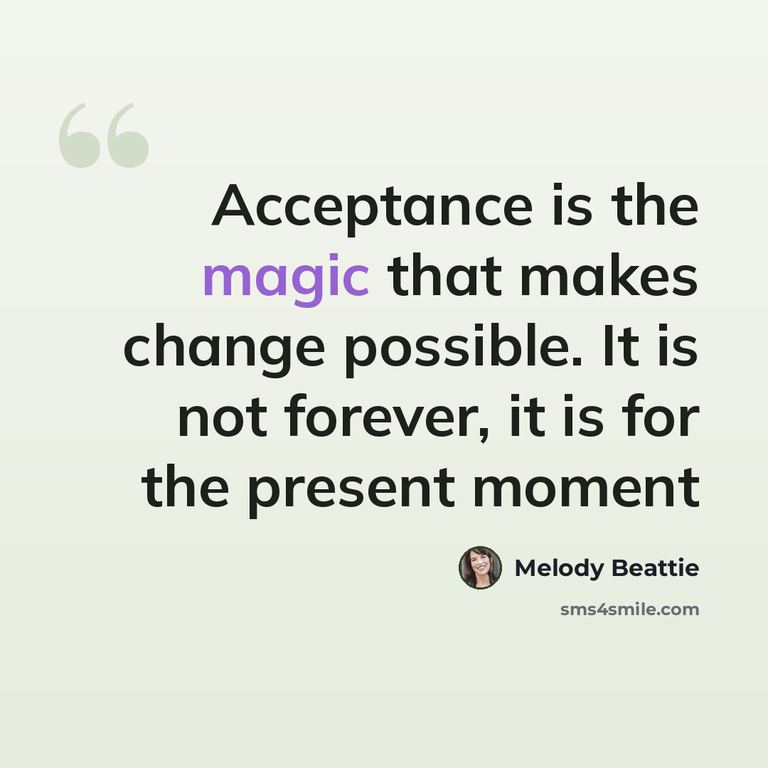 “Acceptance is the magic that makes change possible. It is not forever, it is for the present moment” quote by Melody Beattie