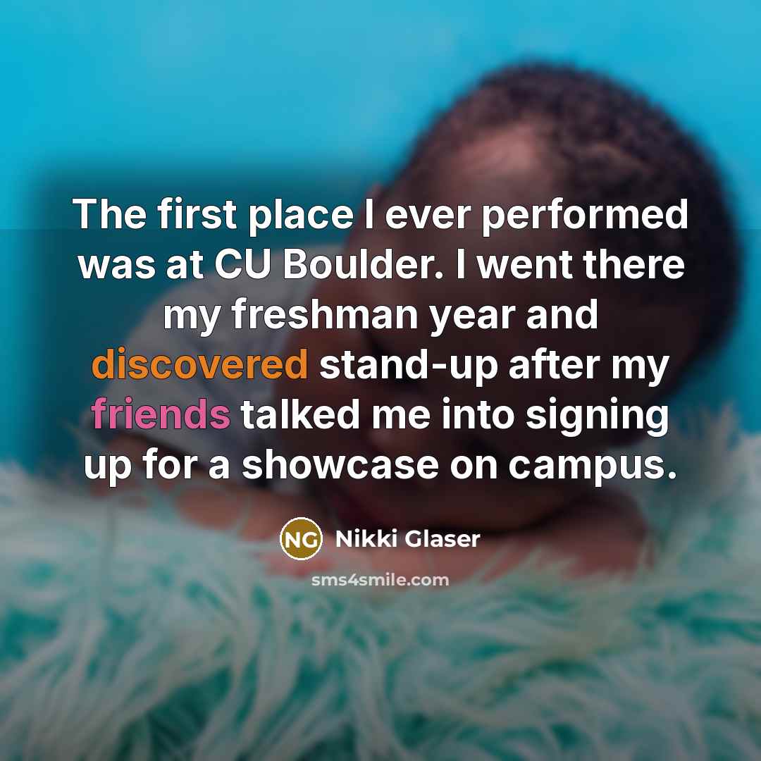 “The first place I ever performed was at CU Boulder. I went there my freshman year and discovered stand-up after my friends talked me into signing up for a showcase on campus.” quote by Nikki Glaser