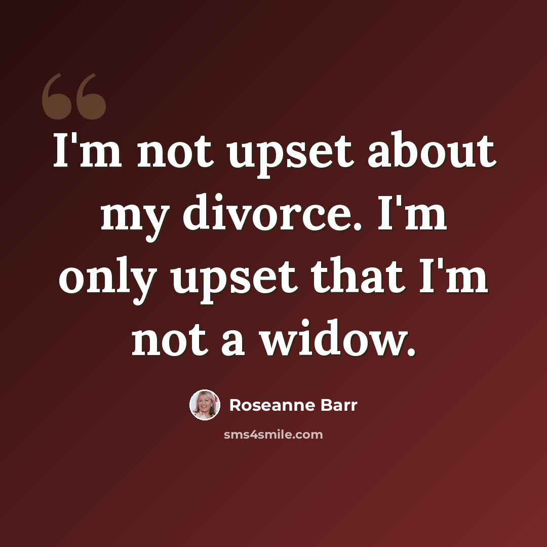“I'm not upset about my divorce. I'm only upset that I'm not a widow.” quote by Roseanne Barr
