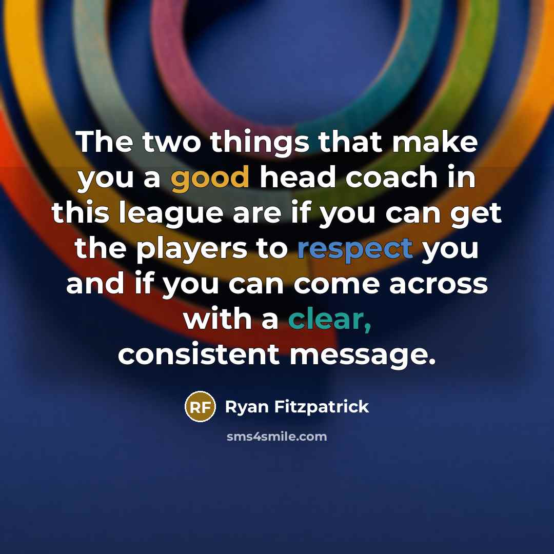 “The two things that make you a good head coach in this league are if you can get the players to respect you and if you can come across with a clear, consistent message.” quote by Ryan Fitzpatrick