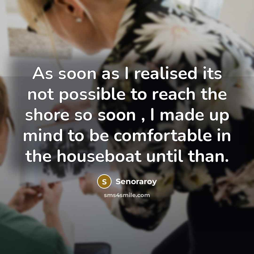 “As soon as I realised its not possible to reach the shore so soon , I made up mind to be comfortable in the houseboat until than.” quote by Senoraroy