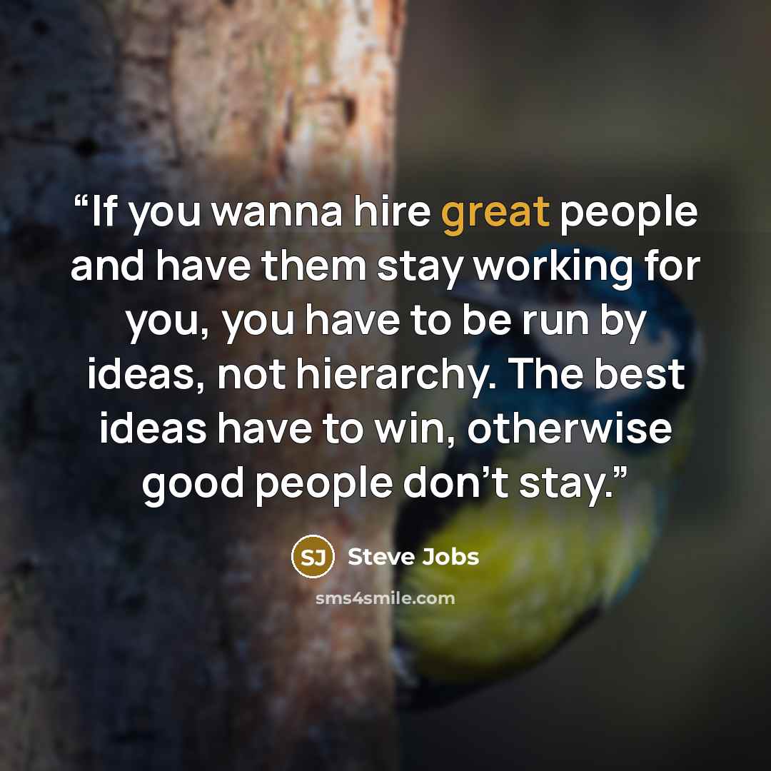 “If you wanna hire great people and have them stay working for you, you have to be run by ideas, not hierarchy. The best ideas have to win, otherwise good people don't stay.” quote by Steve Jobs