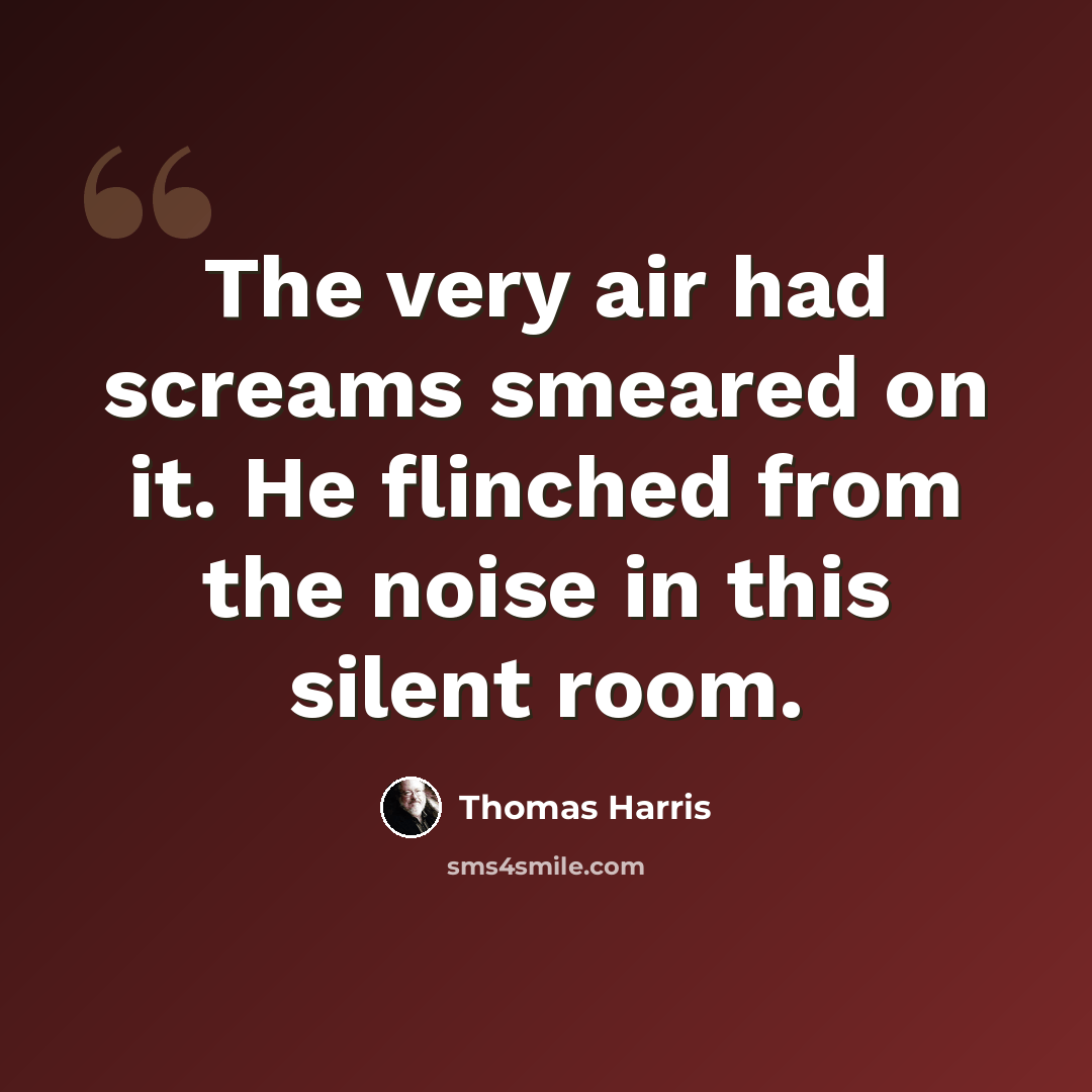 “The very air had screams smeared on it. He flinched from the noise in this silent room.” quote by Thomas Harris
