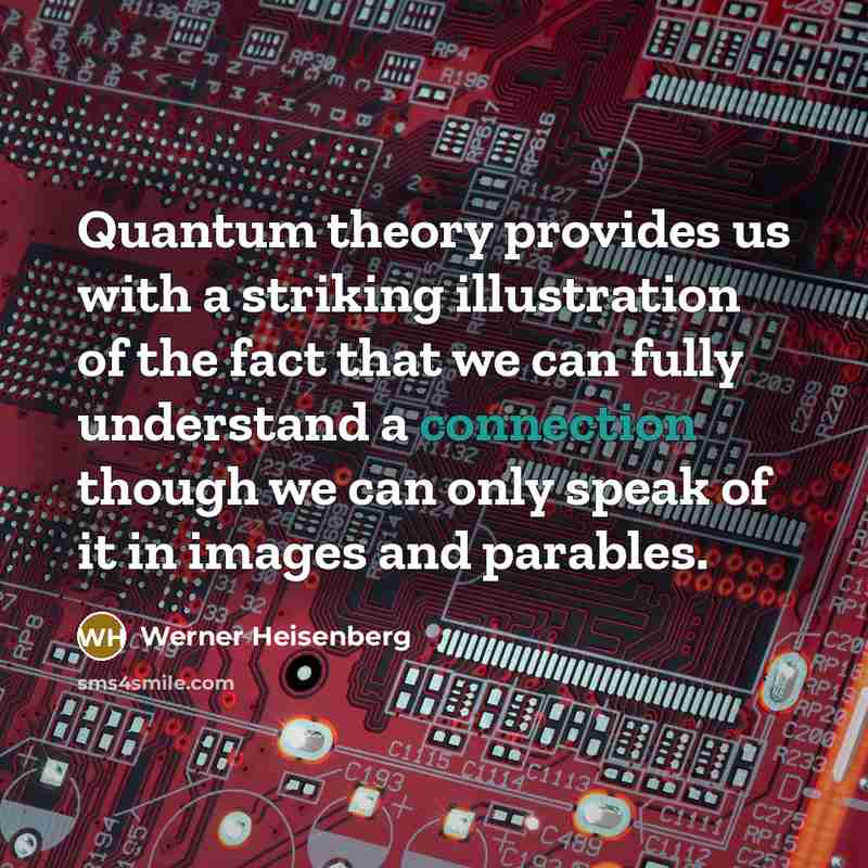 “Quantum theory provides us with a striking illustration of the fact that we can fully understand a connection though we can only speak of it in images and parables.” quote by Werner Heisenberg