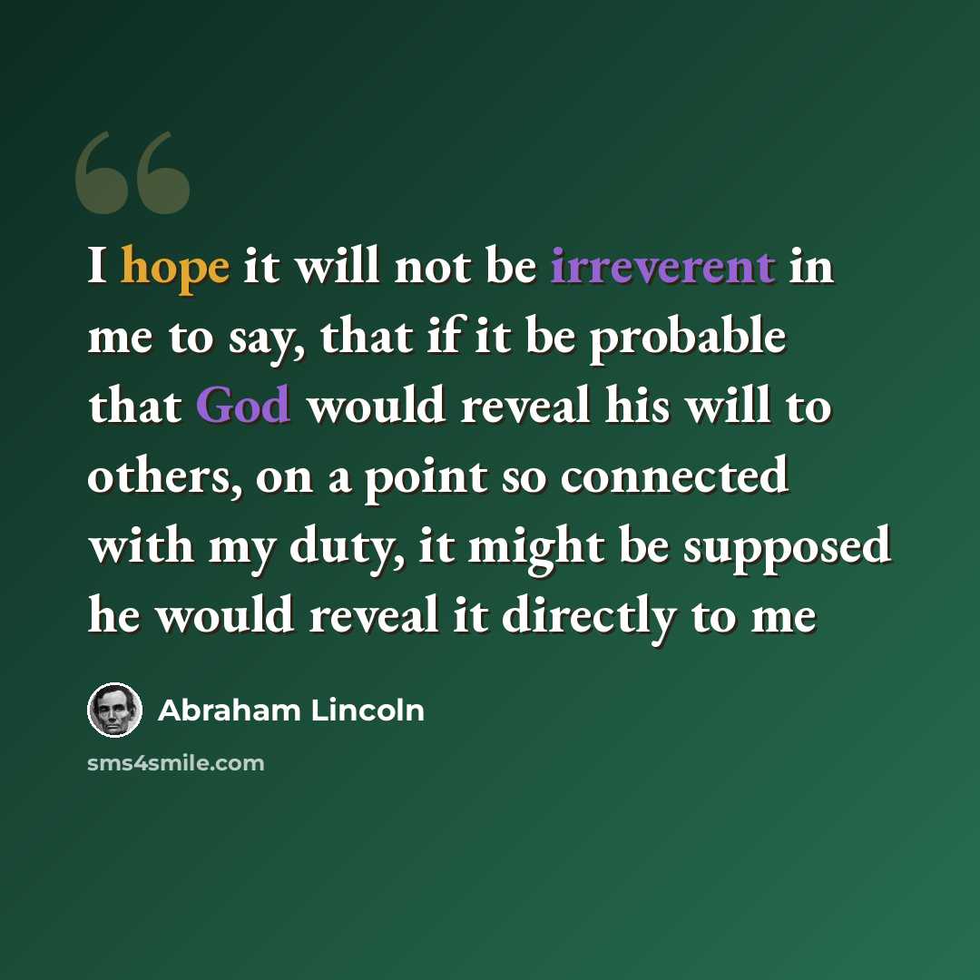 “I hope it will not be irreverent in me to say, that if it be probable that God would reveal his will to others, on a point so connected with my duty, it might be supposed he would reveal it directly to me” quote by Abraham Lincoln