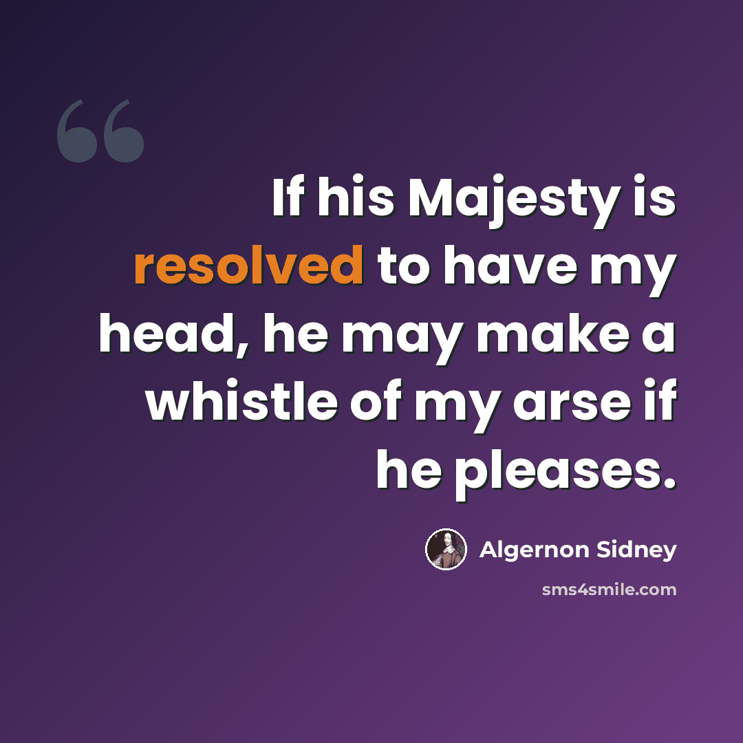 “If his Majesty is resolved to have my head, he may make a whistle of my arse if he pleases.” quote by Algernon Sidney