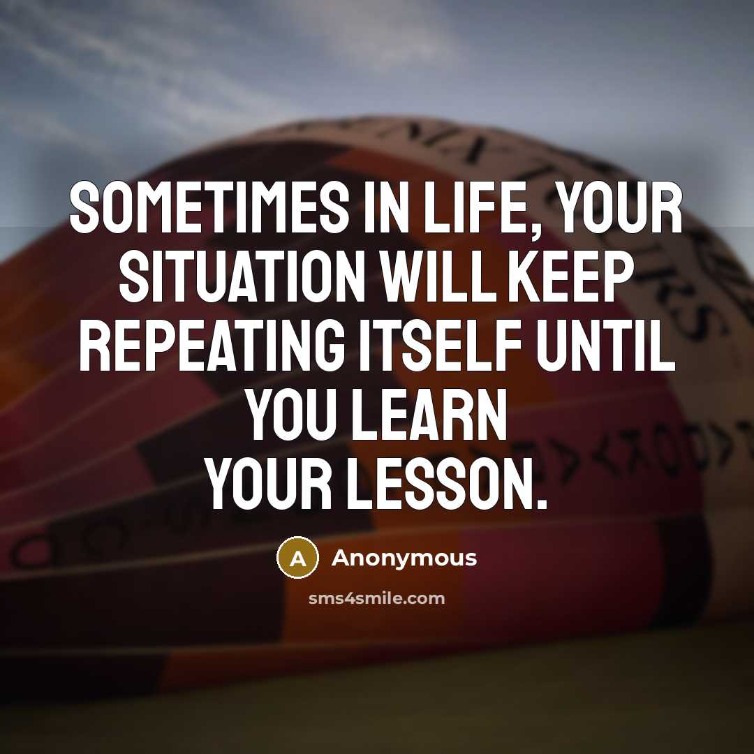 “Sometimes in life, your situation will keep repeating itself until you learn your lesson.” quote by Anonymous
