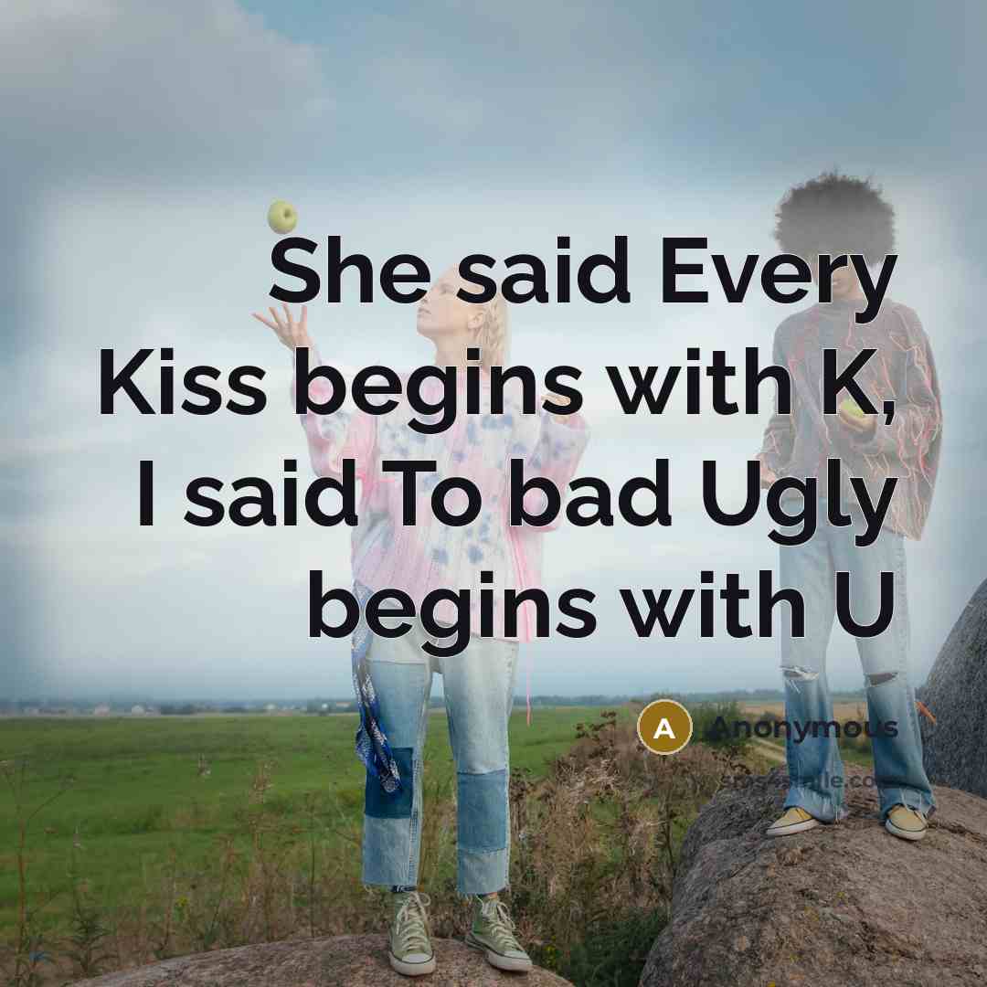 “She said Every Kiss begins with K, I said To bad Ugly begins with U” quote by Anonymous