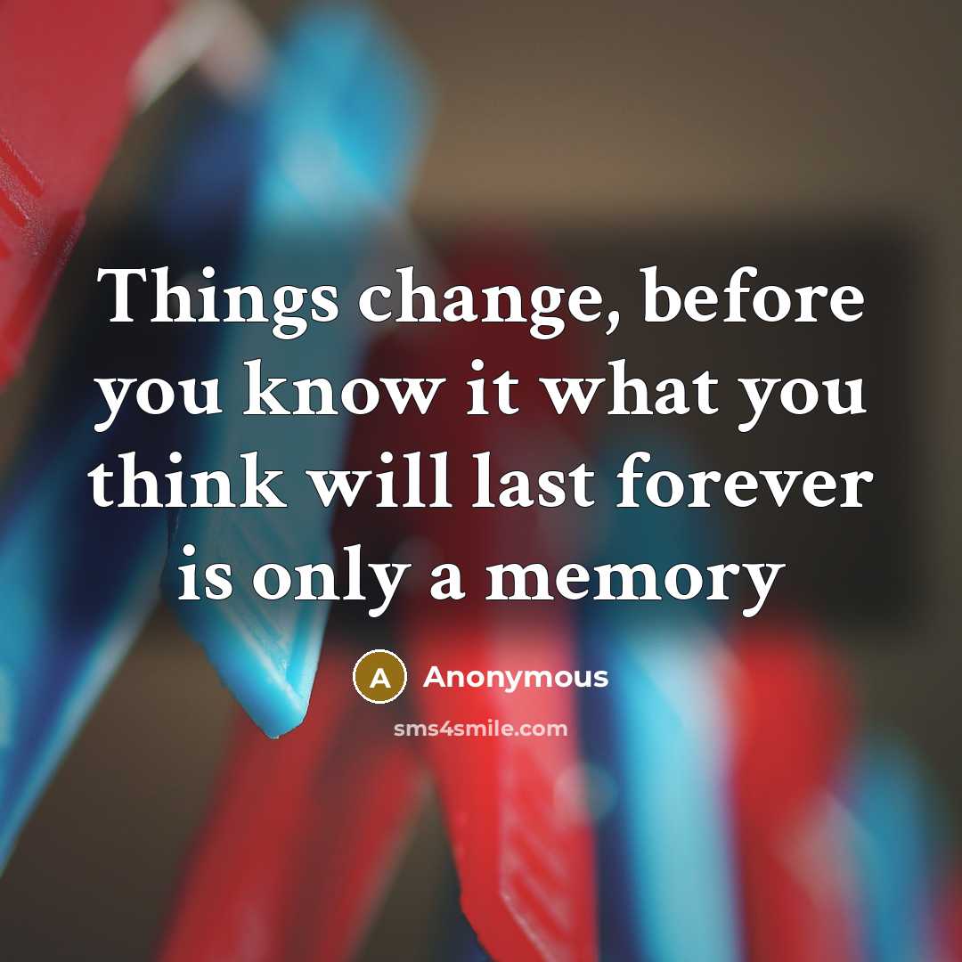 “Things change, before you know it what you think will last forever is only a memory” quote by Anonymous