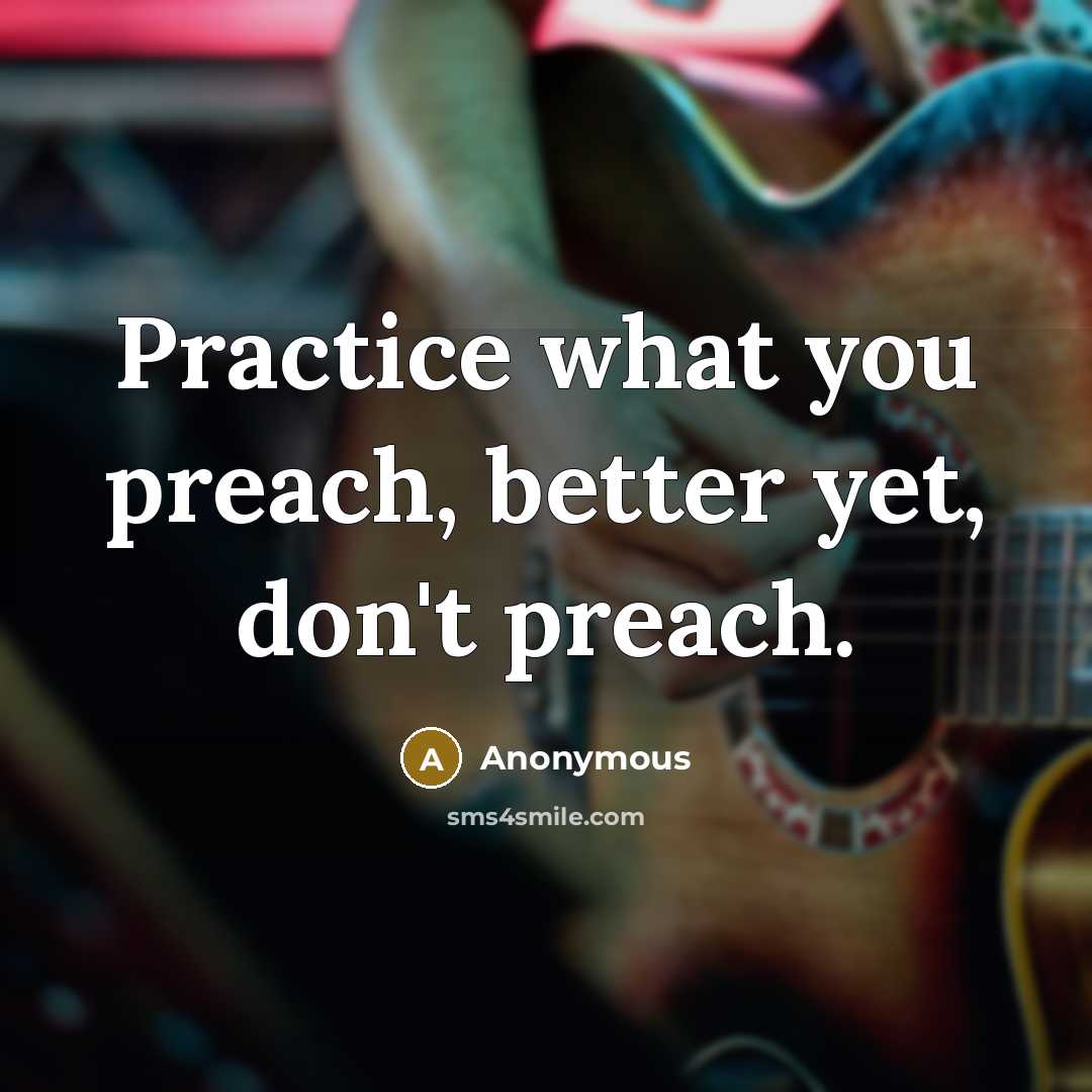 “Practice what you preach, better yet, don't preach.” quote by Anonymous