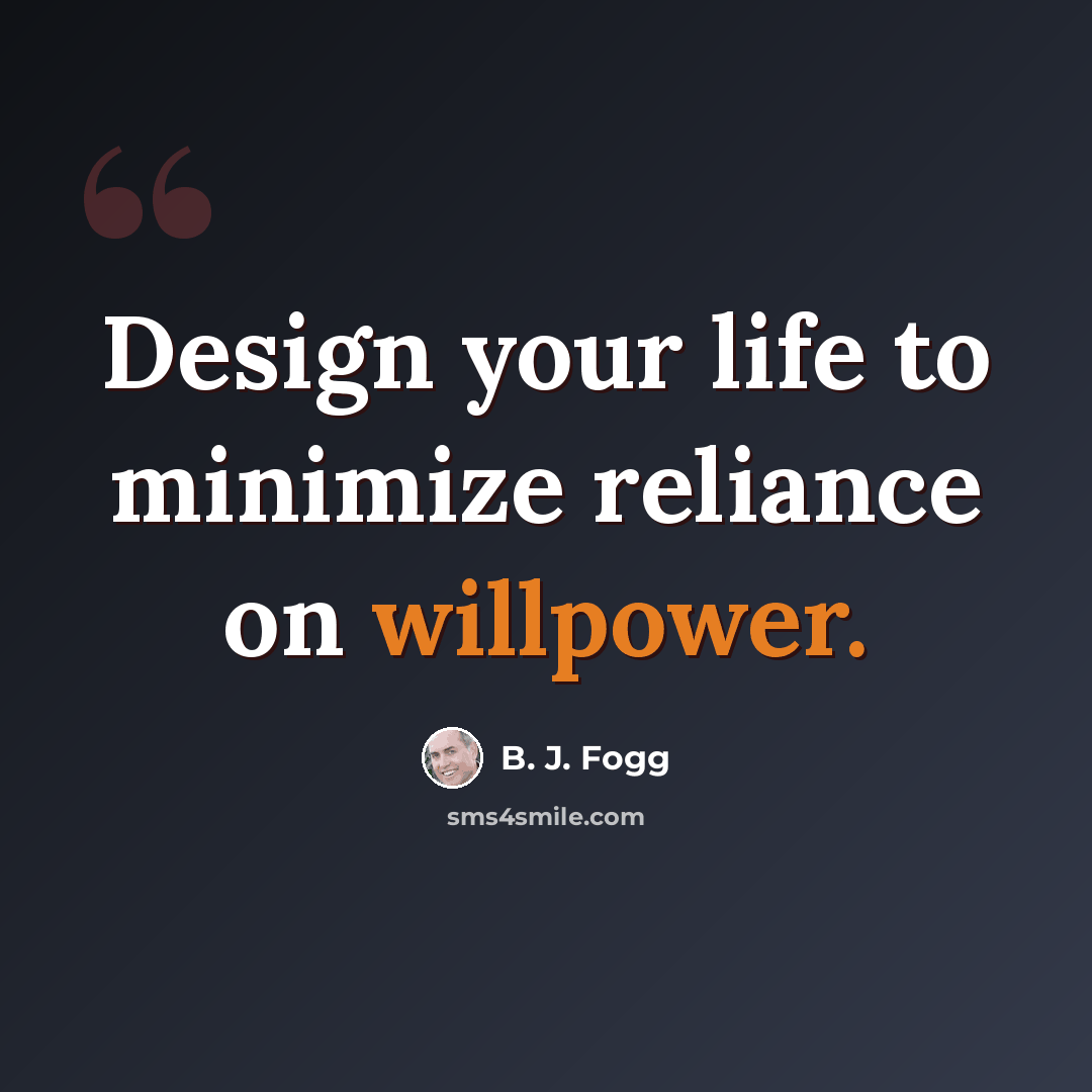 “Design your life to minimize reliance on willpower.” quote by B. J. Fogg