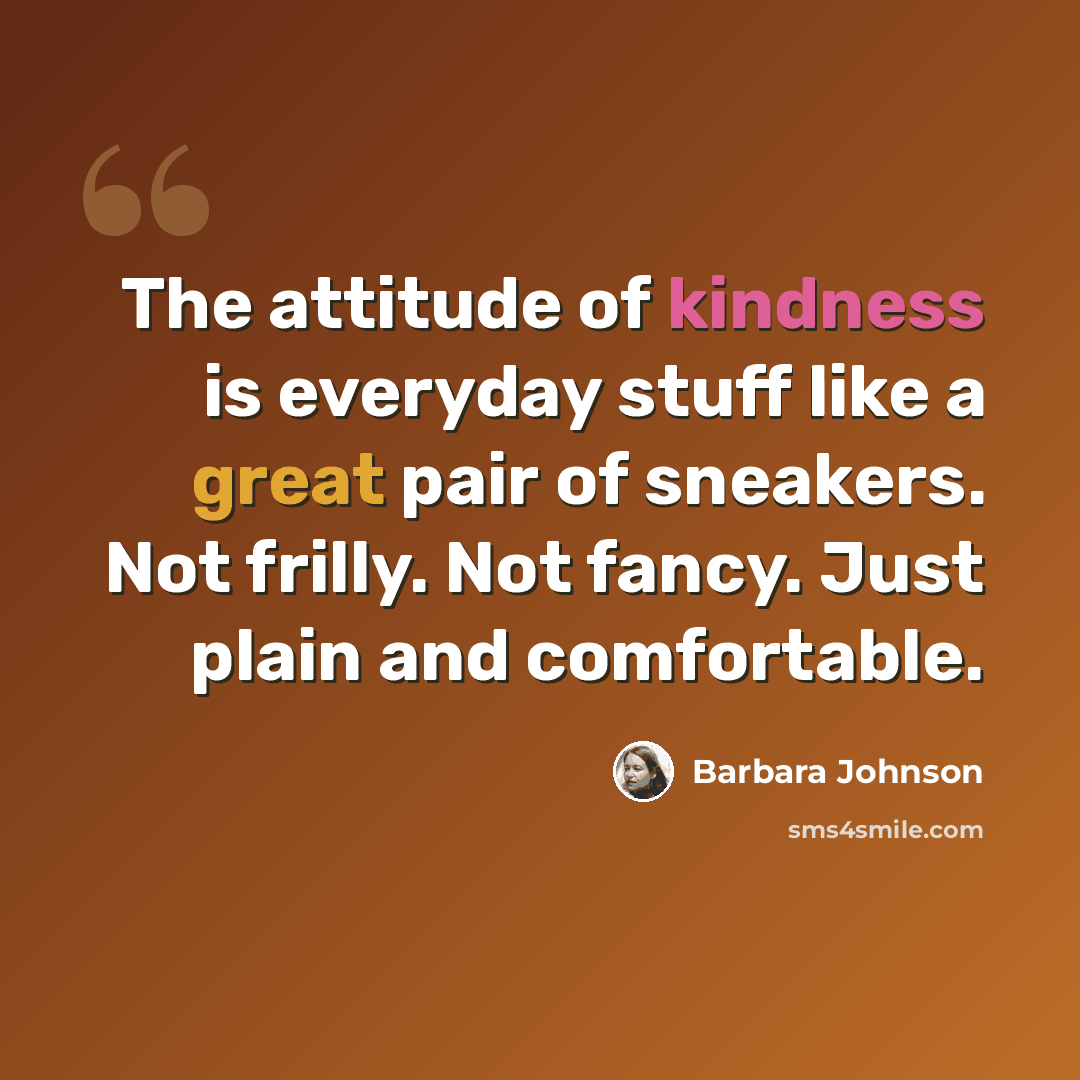 “The attitude of kindness is everyday stuff like a great pair of sneakers. Not frilly. Not fancy. Just plain and comfortable.” quote by Barbara Johnson