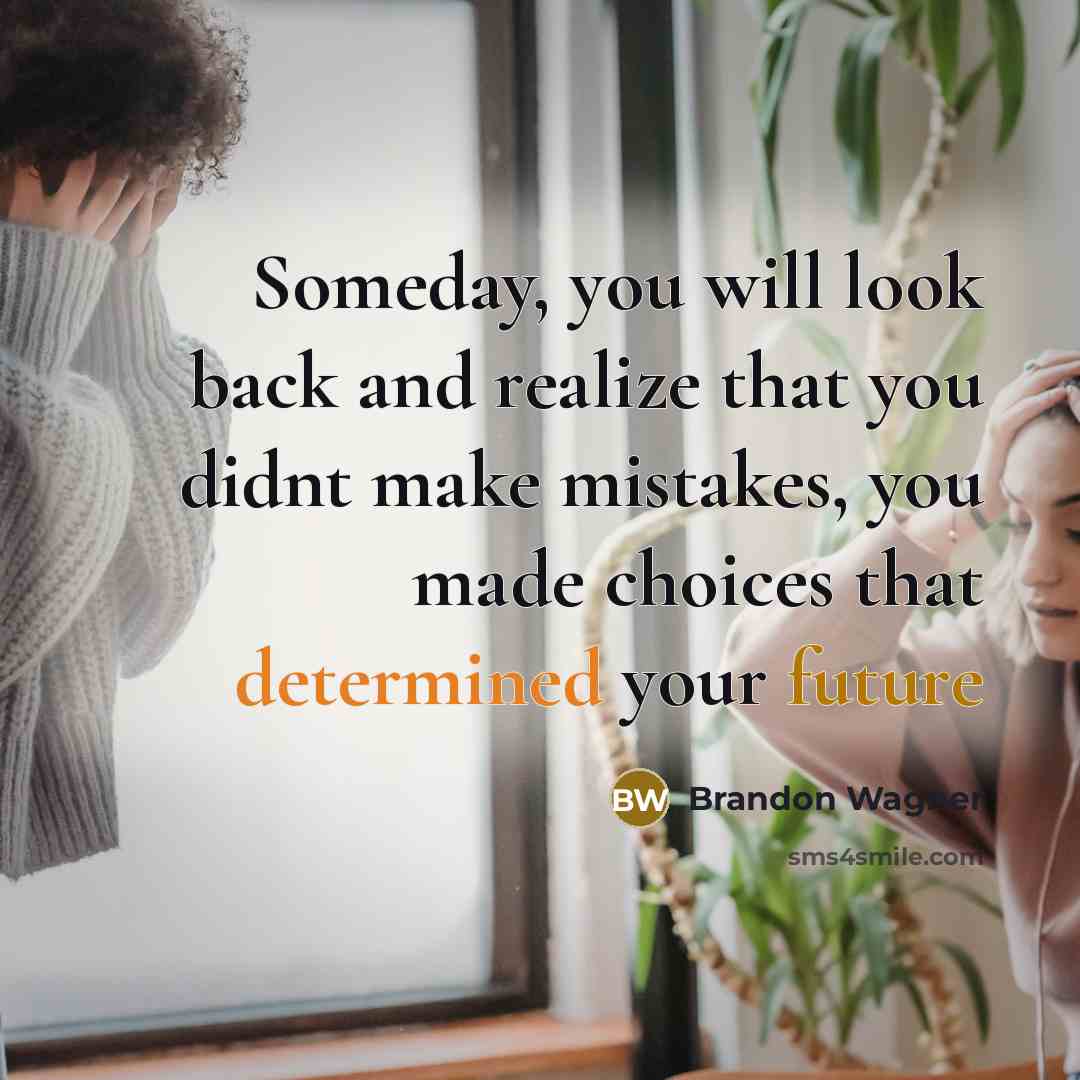 “Someday, you will look back and realize that you didnt make mistakes, you made choices that determined your future” quote by Brandon Wagner