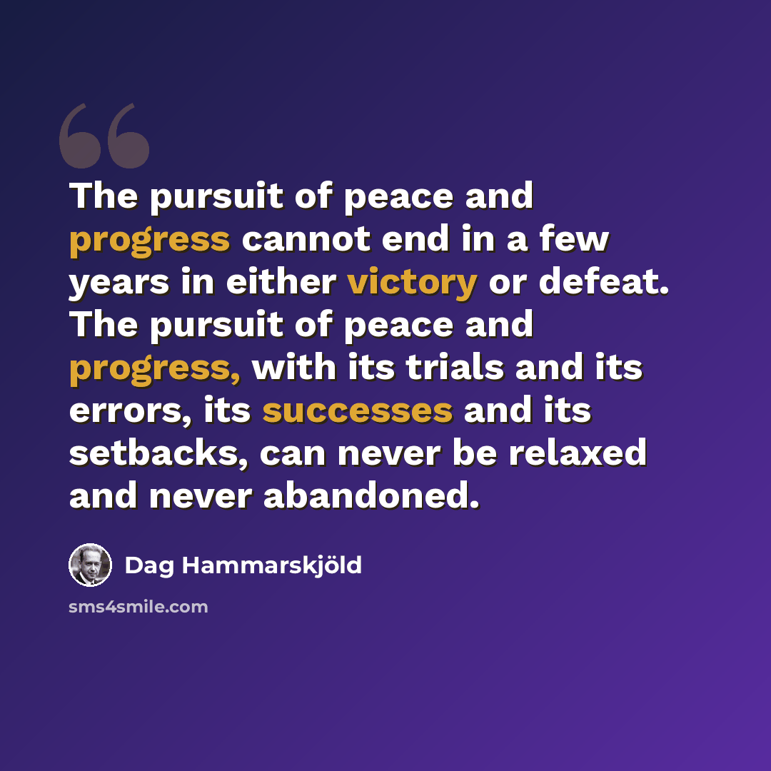 “The pursuit of peace and progress cannot end in a few years in either victory or defeat. The pursuit of peace and progress, with its trials and its errors, its successes and its setbacks, can never be relaxed and never abandoned.” quote by Dag Hammarskjold