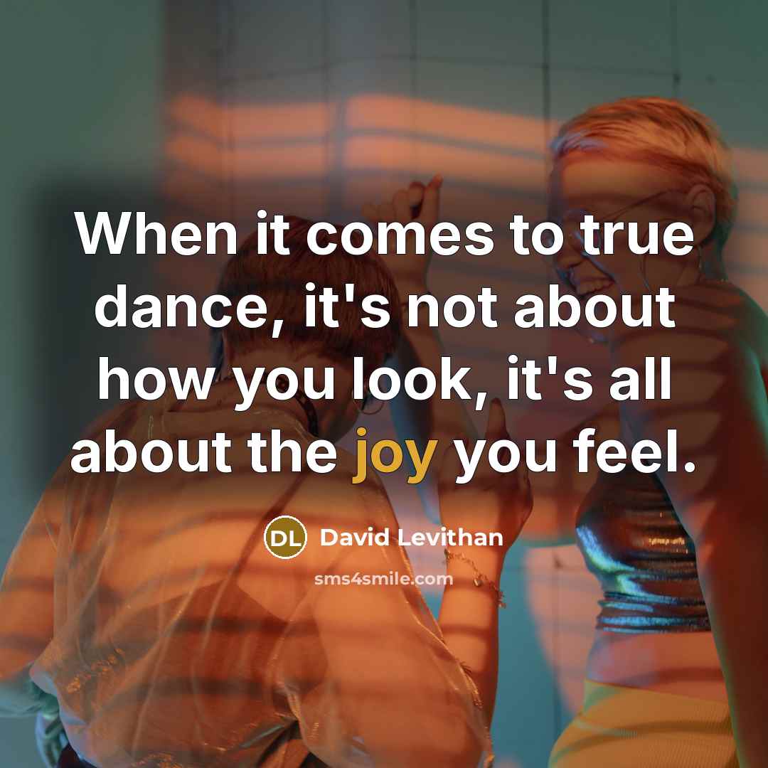 “When it comes to true dance, it's not about how you look, it's all about the joy you feel.” quote by David Levithan