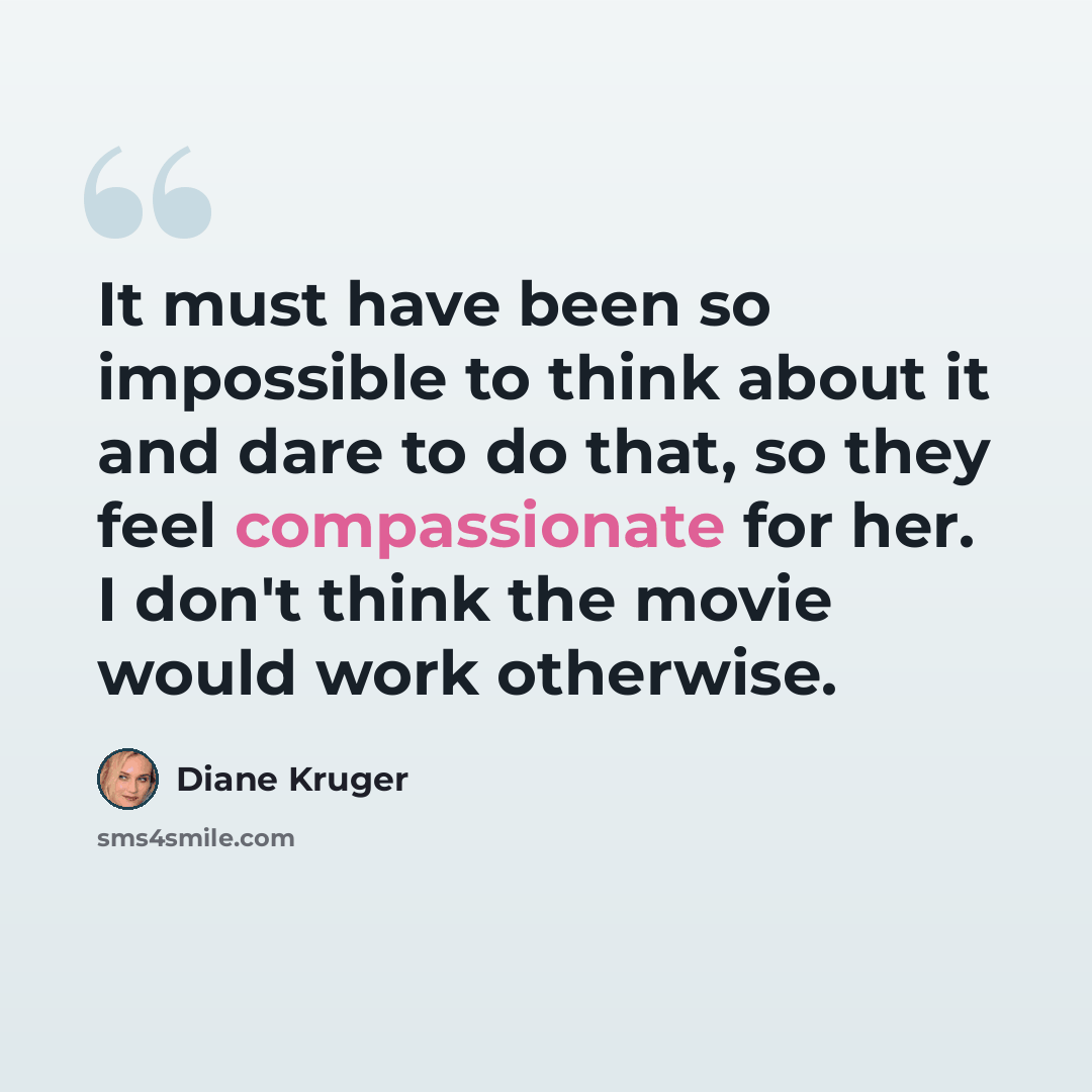 “It must have been so impossible to think about it and dare to do that, so they feel compassionate for her. I don't think the movie would work otherwise.” quote by Diane Kruger