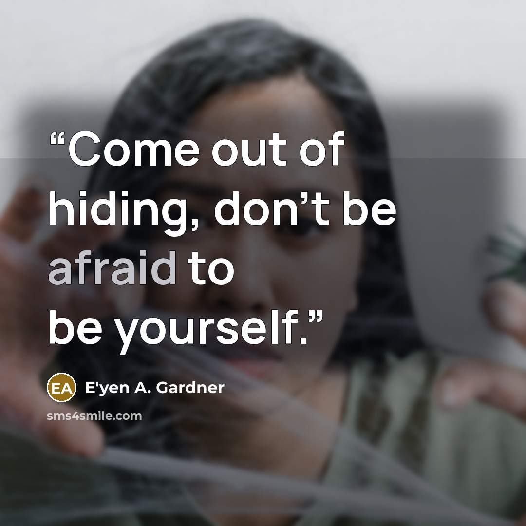 “Come out of hiding, don't be afraid to be yourself.” quote by E'yen A. Gardner