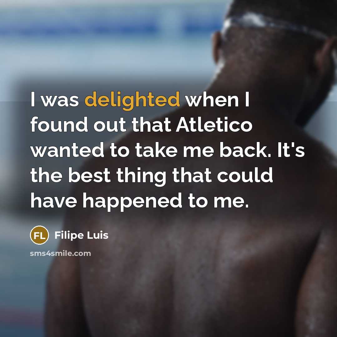 “I was delighted when I found out that Atletico wanted to take me back. It's the best thing that could have happened to me.” quote by Filipe Luis
