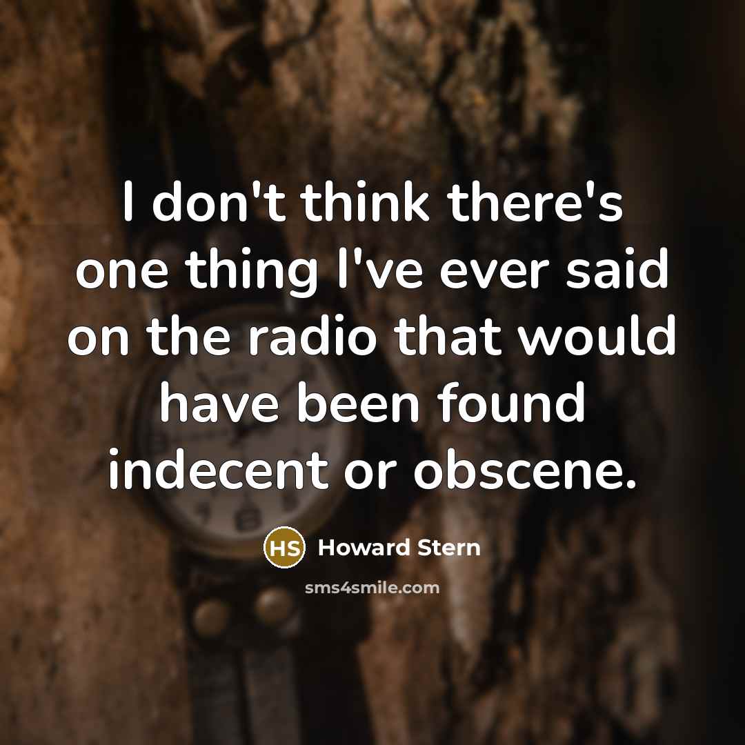 “I don't think there's one thing I've ever said on the radio that would have been found indecent or obscene.” quote by Howard Stern
