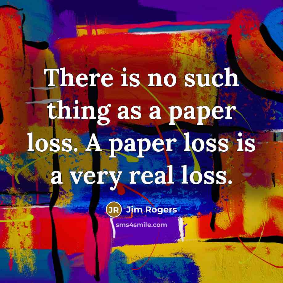 “There is no such thing as a paper loss. A paper loss is a very real loss.” quote by Jim Rogers
