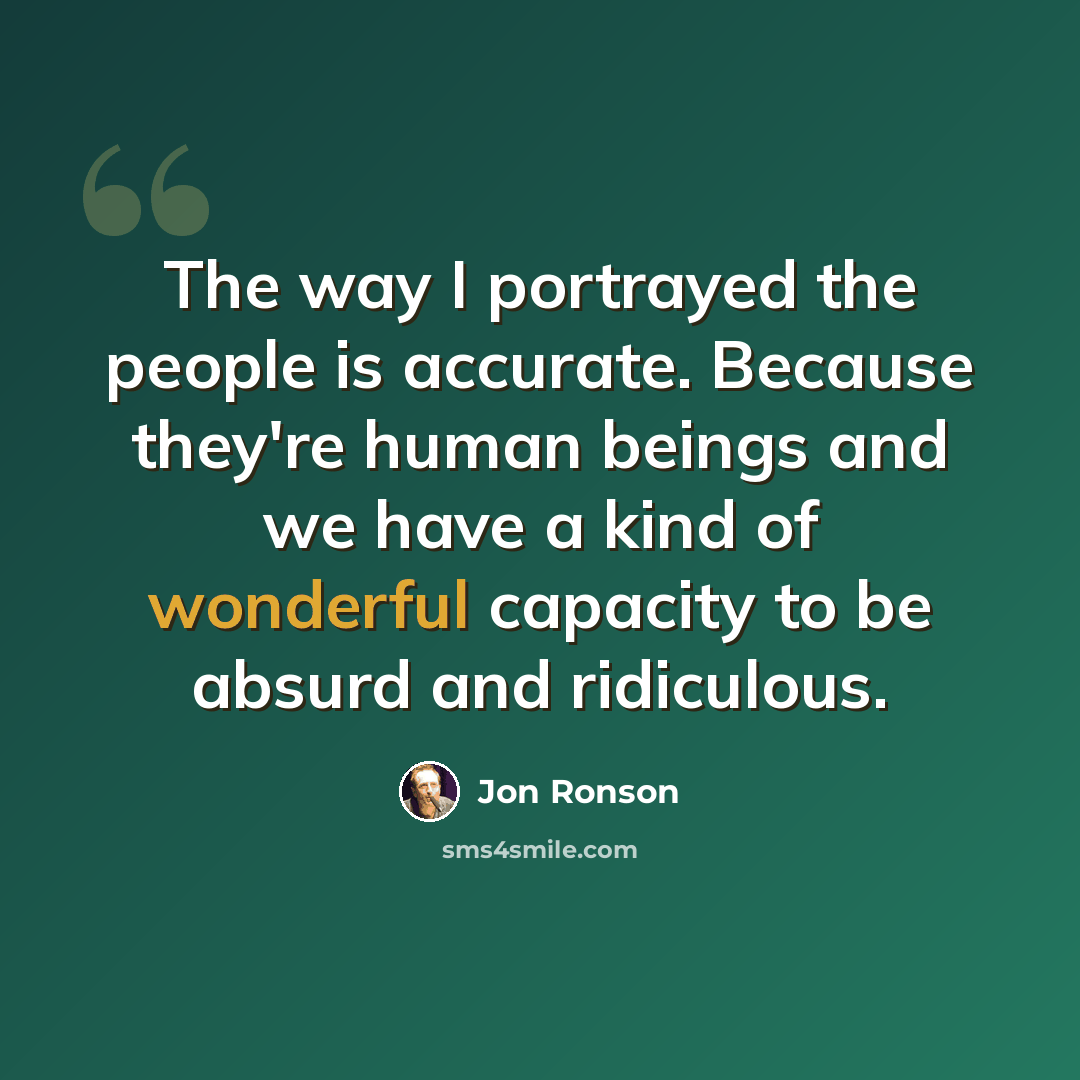 “The way I portrayed the people is accurate. Because they're human beings and we have a kind of wonderful capacity to be absurd and ridiculous.” quote by Jon Ronson