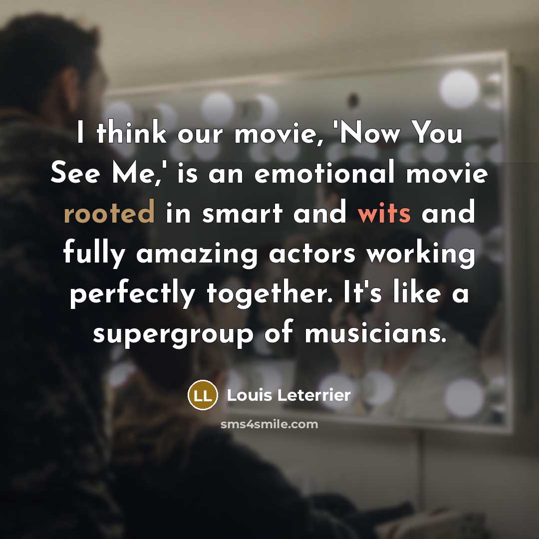 “I think our movie, 'Now You See Me,' is an emotional movie rooted in smart and wits and fully amazing actors working perfectly together. It's like a supergroup of musicians.” quote by Louis Leterrier
