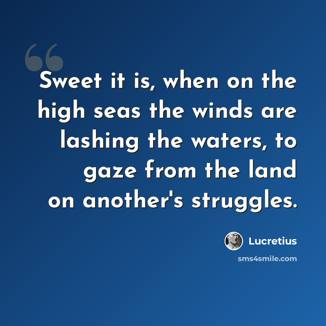 “Sweet it is, when on the high seas the winds are lashing the waters, to gaze from the land on another's struggles.” quote by Lucretius