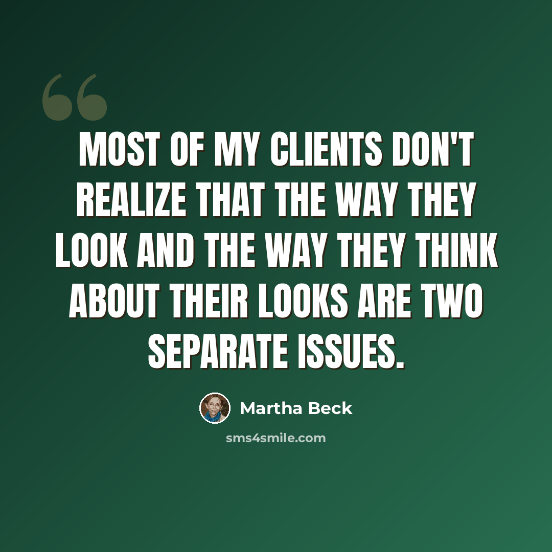 “Most of my clients don't realize that the way they look and the way they think about their looks are two separate issues.” quote by Martha Beck