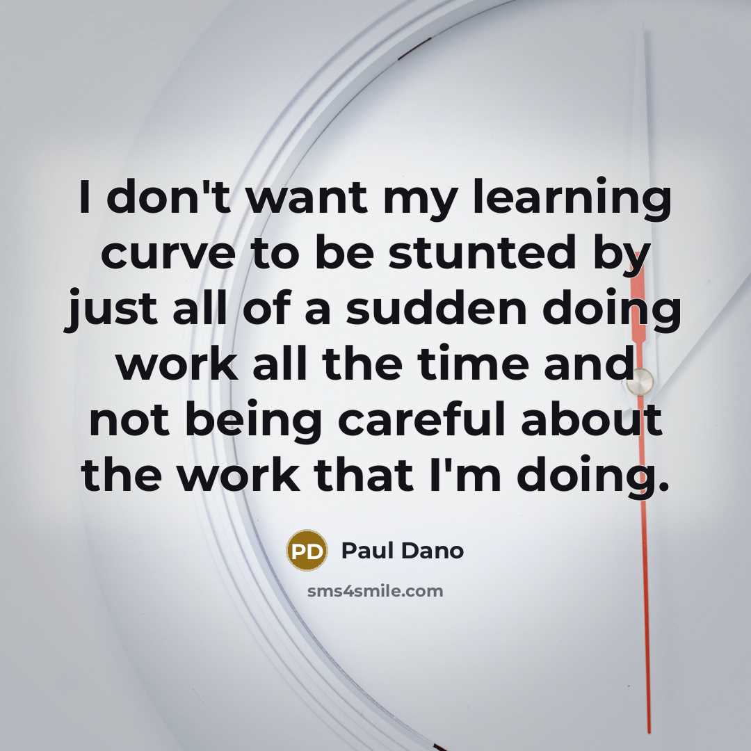 “I don't want my learning curve to be stunted by just all of a sudden doing work all the time and not being careful about the work that I'm doing.” quote by Paul Dano