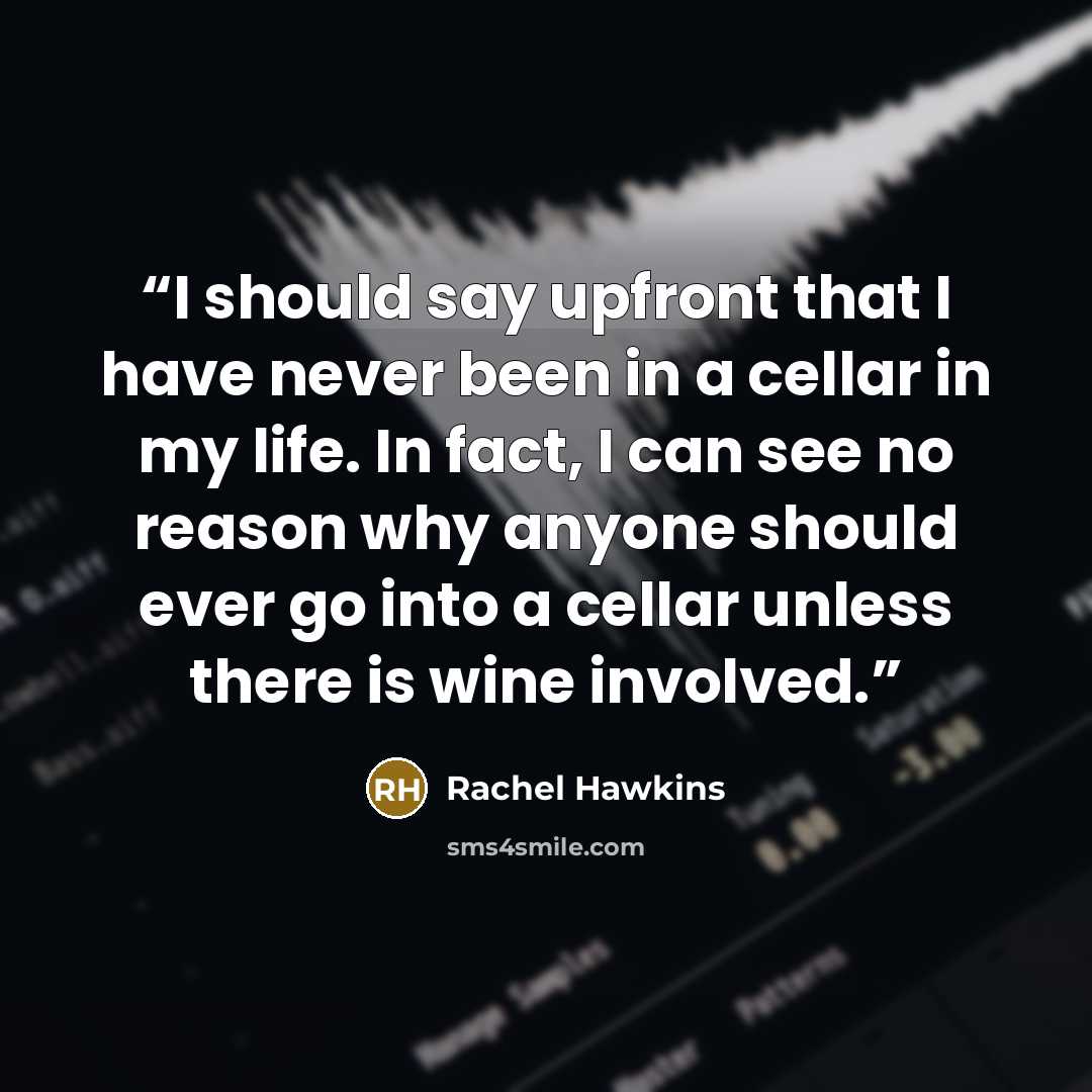 “I should say upfront that I have never been in a cellar in my life. In fact, I can see no reason why anyone should ever go into a cellar unless there is wine involved.” quote by Rachel Hawkins