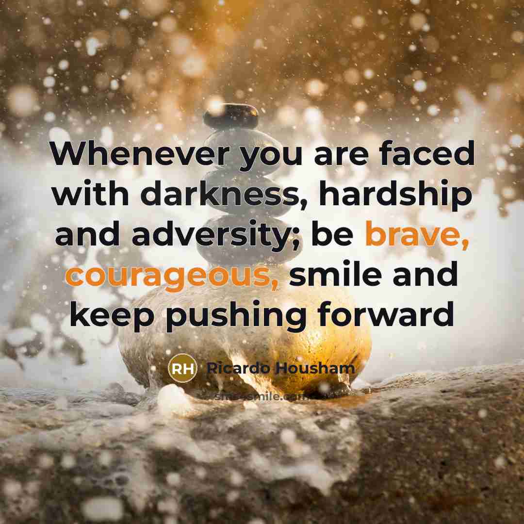 “Whenever you are faced with darkness, hardship and adversity; be brave, courageous, smile and keep pushing forward” quote by Ricardo Housham