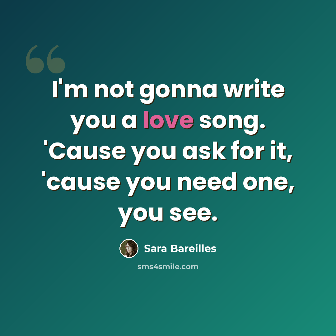“I'm not gonna write you a love song. 'Cause you ask for it, 'cause you need one, you see.” quote by Sara Bareilles