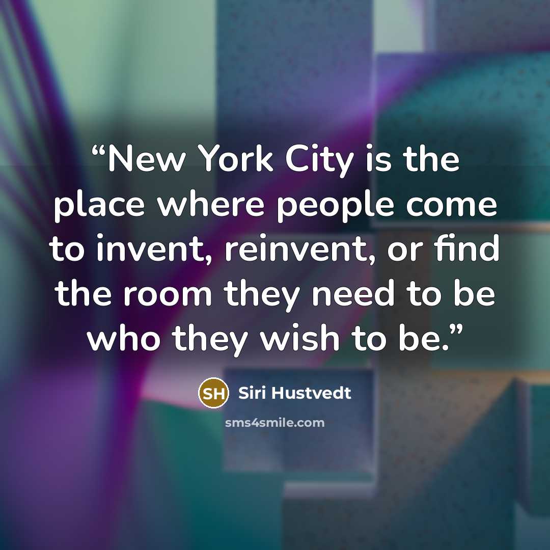 “New York City is the place where people come to invent, reinvent, or find the room they need to be who they wish to be.” quote by Siri Hustvedt