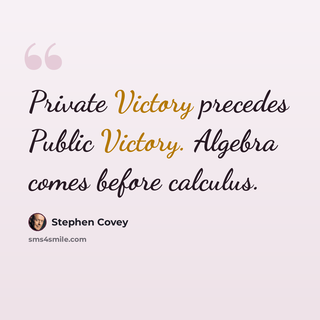 “Private Victory precedes Public Victory. Algebra comes before calculus.” quote by Stephen Covey