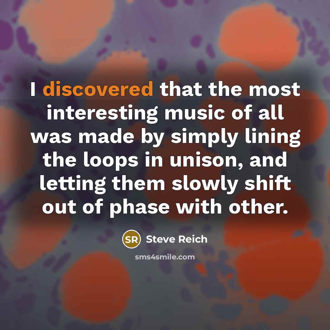 “I discovered that the most interesting music of all was made by simply lining the loops in unison, and letting them slowly shift out of phase with other.” quote by Steve Reich