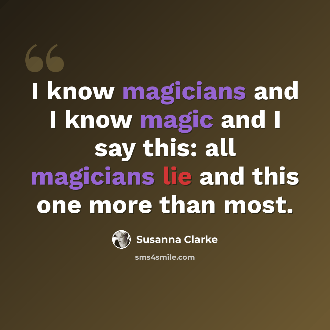 “I know magicians and I know magic and I say this: all magicians lie and this one more than most.” quote by Susanna Clarke