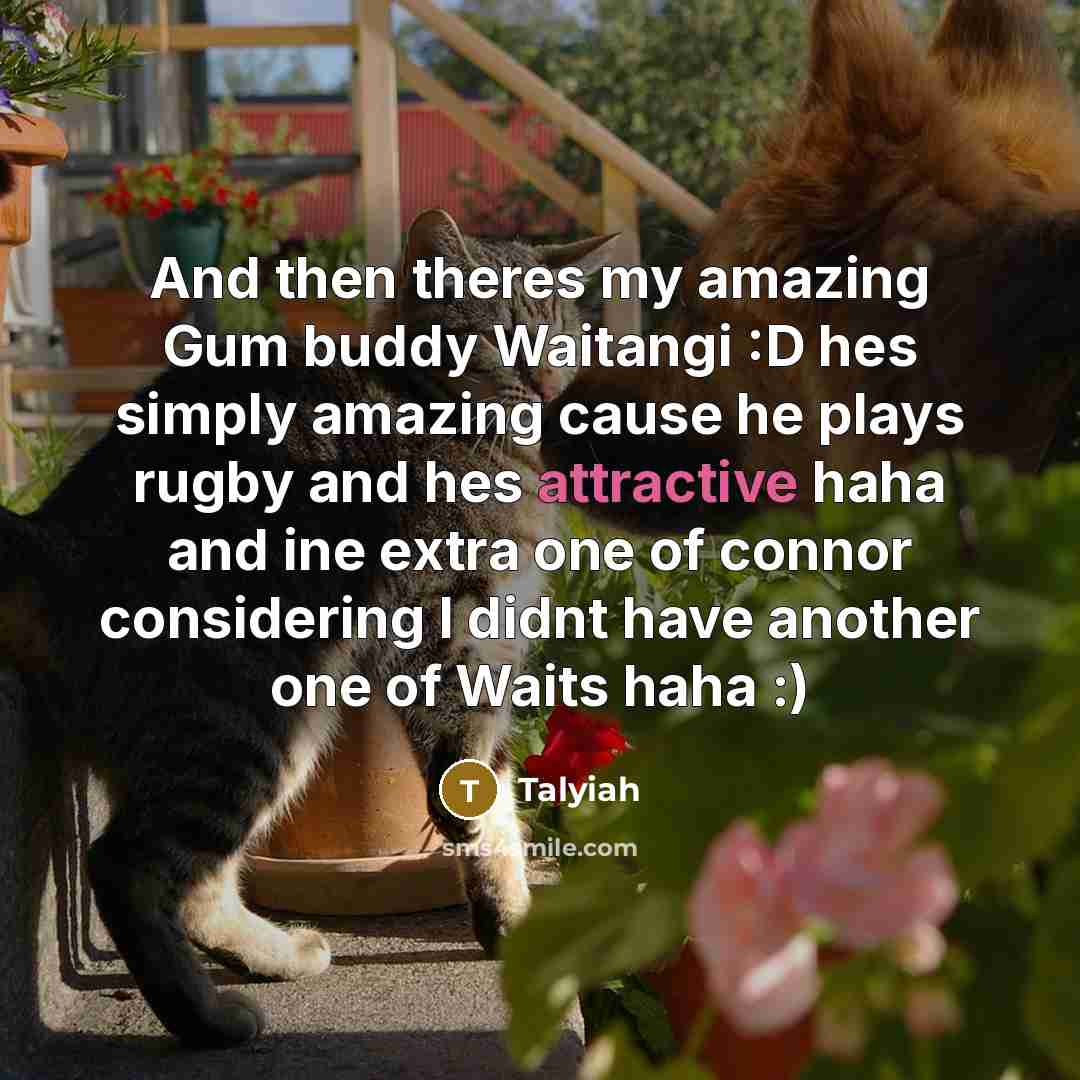 “And then theres my amazing Gum buddy Waitangi :D hes simply amazing cause he plays rugby and hes attractive haha and ine extra one of connor considering I didnt have another one of Waits haha :)” quote by Talyiah