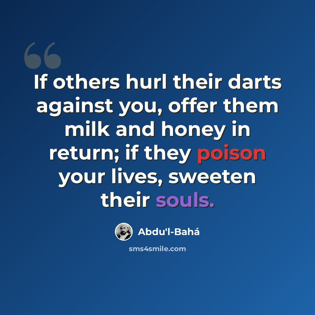 “If others hurl their darts against you, offer them milk and honey in return; if they poison your lives, sweeten their souls.” quote by Abdu'l-Bahá