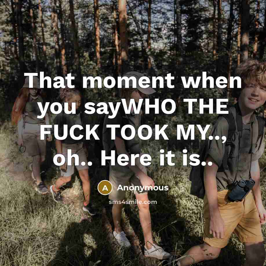 “That moment when you sayWHO THE FUCK TOOK MY.., oh.. Here it is..” quote by Anonymous
