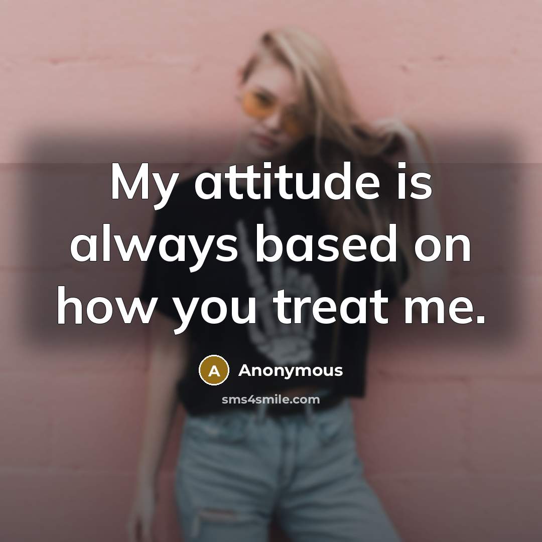 “My attitude is always based on how you treat me.” quote by Anonymous