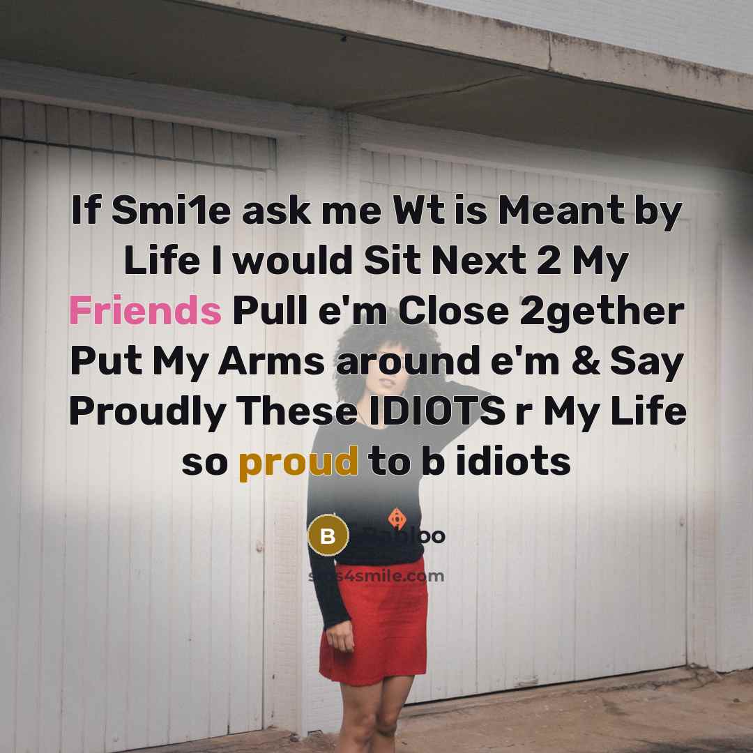 “If Smi1e ask me Wt is Meant by Life I would Sit Next 2 My Friends Pull e'm Close 2gether Put My Arms around e'm & Say Proudly These IDIOTS r My Life so proud to b idiots” quote by Babloo
